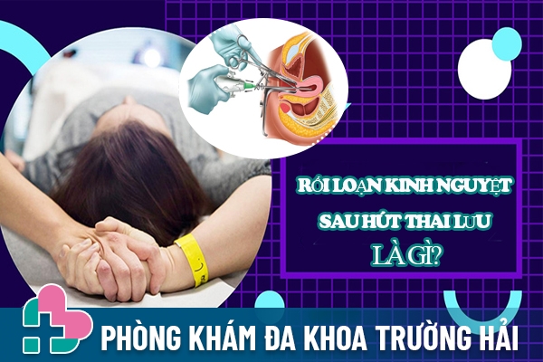 Rối loạn kinh nguyệt sau hút thai lưu là gì?